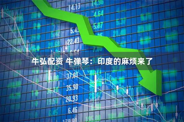牛弘配资 牛弹琴：印度的麻烦来了
