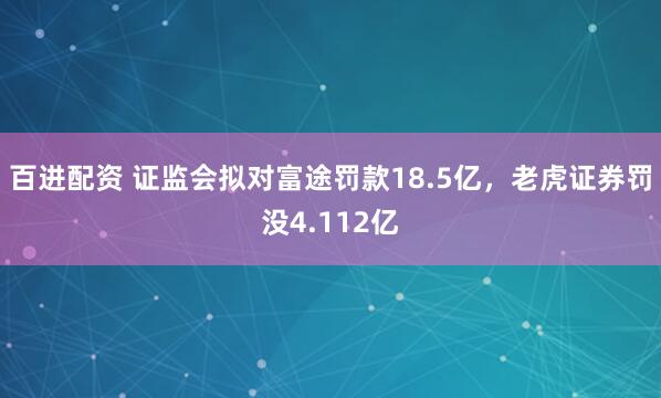 百进配资 证监会拟对富途罚款18.5亿，老虎证券罚没4.112亿