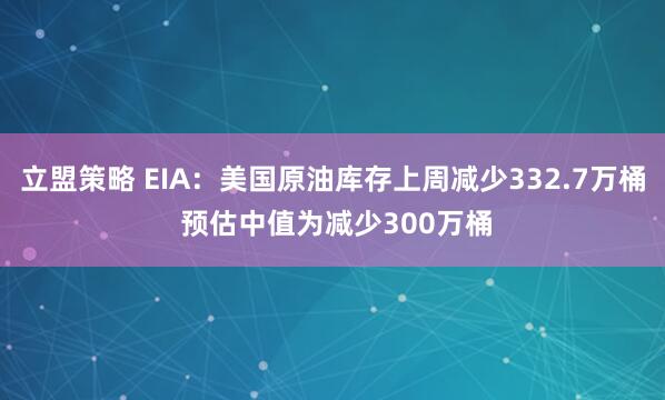 立盟策略 EIA：美国原油库存上周减少332.7万桶 预估中值为减少300万桶