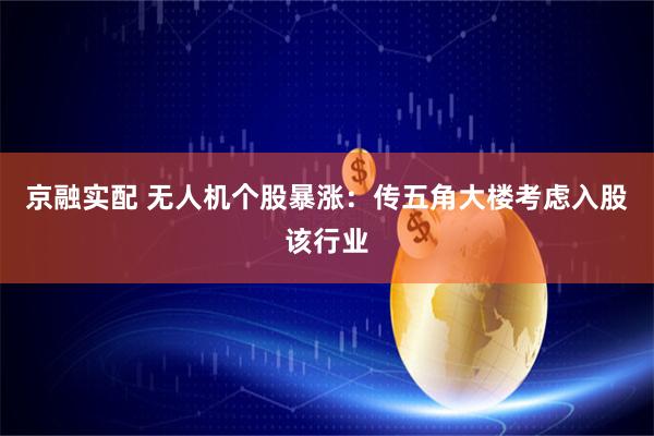 京融实配 无人机个股暴涨：传五角大楼考虑入股该行业