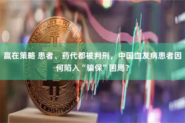赢在策略 患者、药代都被判刑，中国血友病患者因何陷入“骗保”困局？