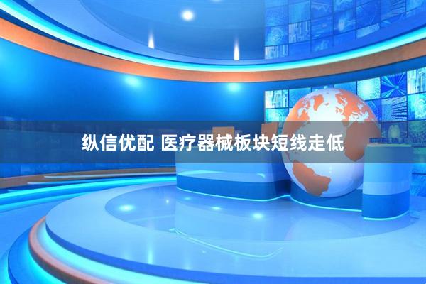 纵信优配 医疗器械板块短线走低