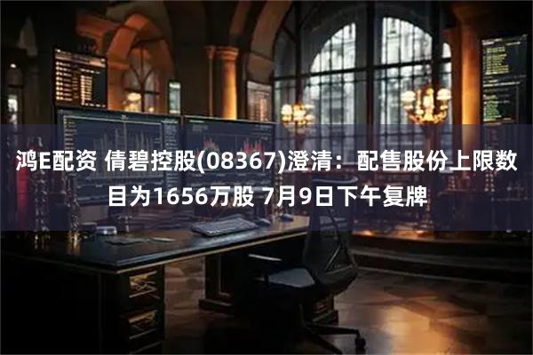 鸿E配资 倩碧控股(08367)澄清：配售股份上限数目为1656万股 7月9日下午复牌
