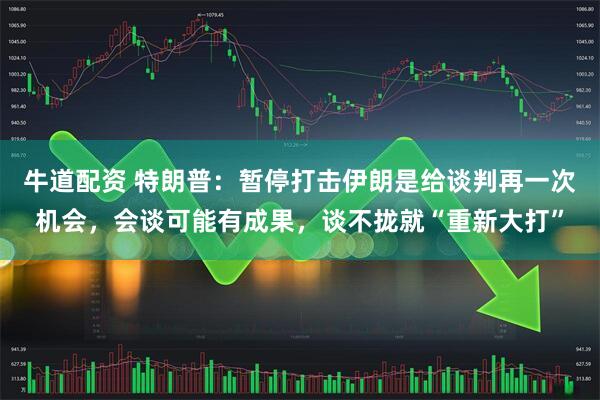 牛道配资 特朗普：暂停打击伊朗是给谈判再一次机会，会谈可能有成果，谈不拢就“重新大打”