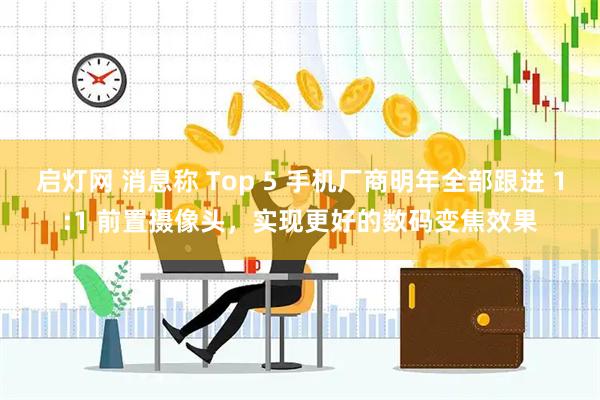 启灯网 消息称 Top 5 手机厂商明年全部跟进 1:1 前置摄像头，实现更好的数码变焦效果