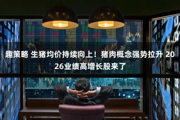 趣策略 生猪均价持续向上！猪肉概念强势拉升 2026业绩高增长股来了