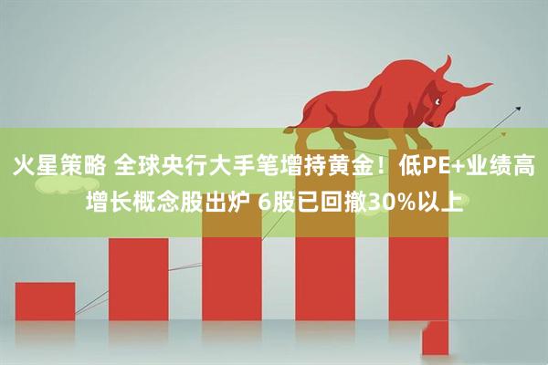 火星策略 全球央行大手笔增持黄金！低PE+业绩高增长概念股出炉 6股已回撤30%以上