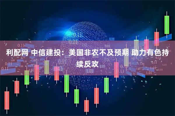 利配网 中信建投：美国非农不及预期 助力有色持续反攻