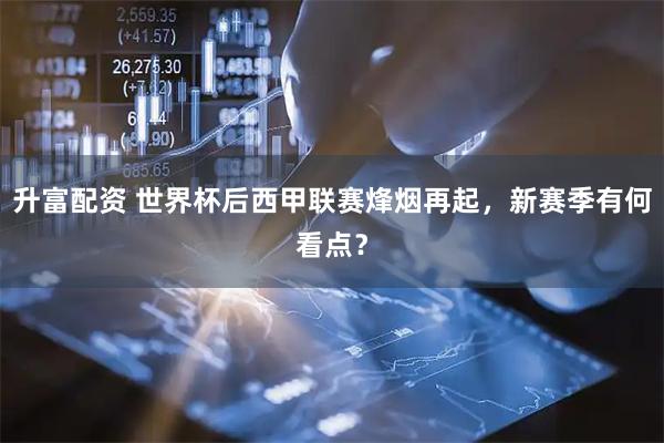 升富配资 世界杯后西甲联赛烽烟再起，新赛季有何看点？