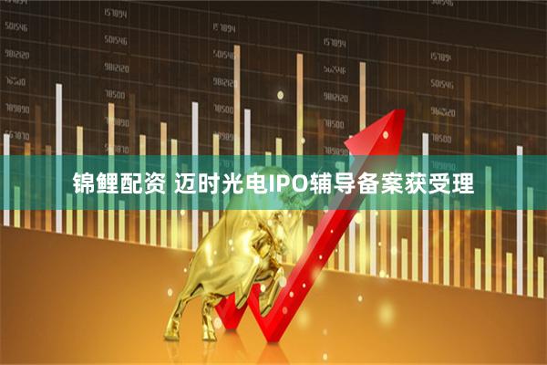 锦鲤配资 迈时光电IPO辅导备案获受理